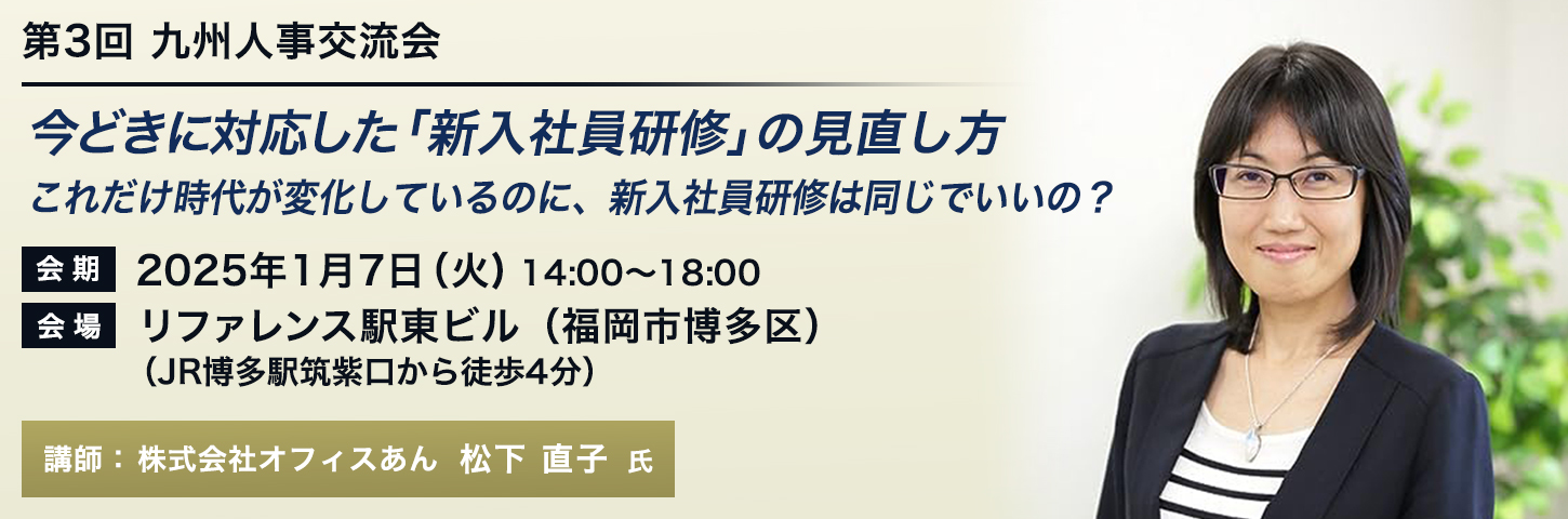 九州 人事交流会 第3回 今どきに対応した「新入社員研修」の見直し方 これだけ時代が変化しているのに、新入社員研修は同じでいいの？